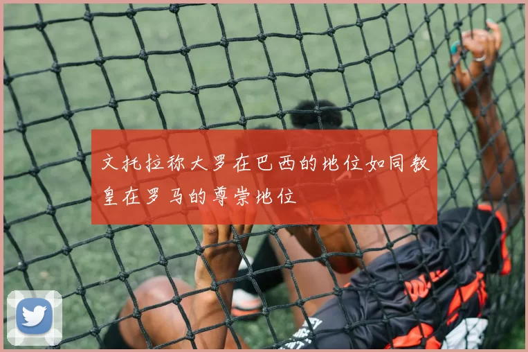 文托拉称大罗在巴西的地位如同教皇在罗马的尊崇地位