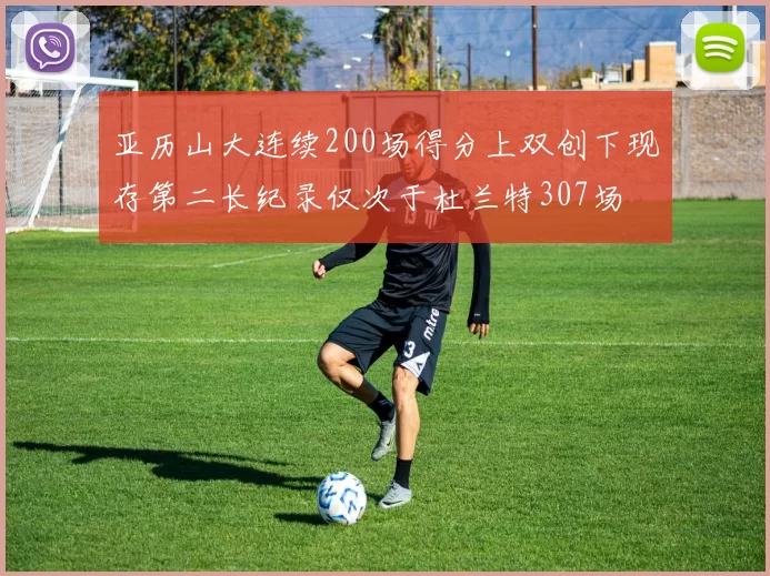 亚历山大连续200场得分上双创下现存第二长纪录仅次于杜兰特307场