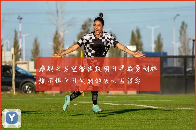 鏖战之后重整旗鼓明日再战勇创辉煌不惧今日失利的决心与信念