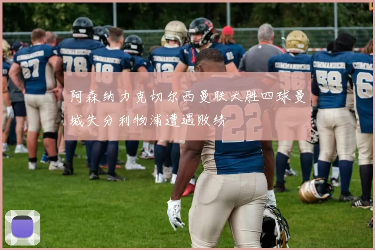 阿森纳力克切尔西曼联大胜四球曼城失分利物浦遭遇败绩