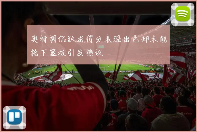 奥特调侃狄龙得分表现出色却未能抢下篮板引发热议