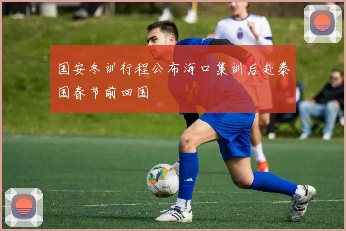 国安冬训行程公布海口集训后赴泰国春节前回国