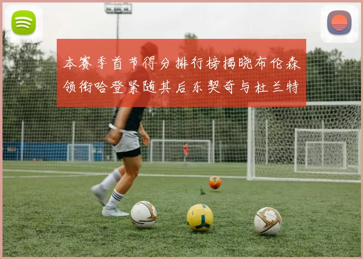 本赛季首节得分排行榜揭晓布伦森领衔哈登紧随其后东契奇与杜兰特表现不俗