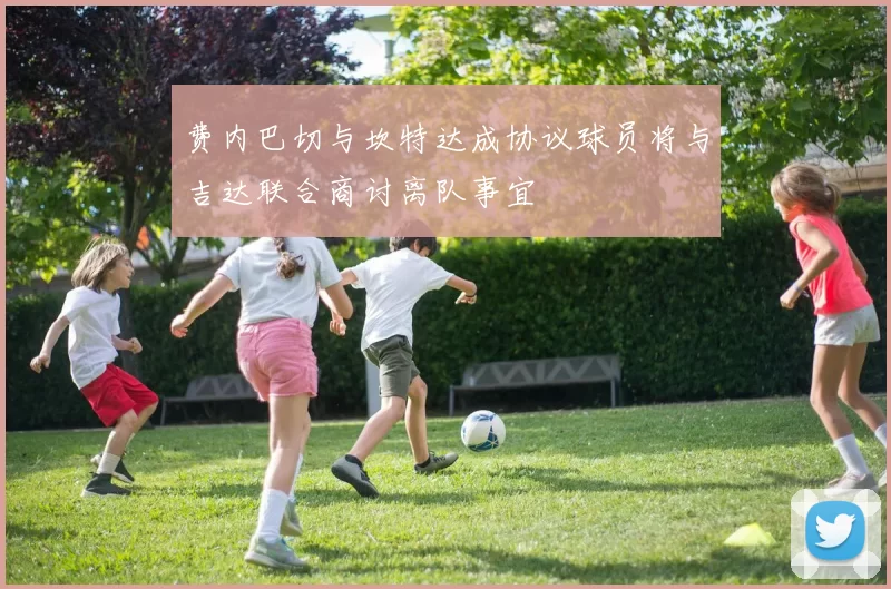 费内巴切与坎特达成协议球员将与吉达联合商讨离队事宜