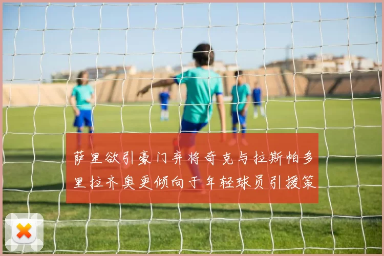 萨里欲引豪门弃将奇克与拉斯帕多里拉齐奥更倾向于年轻球员引援策略