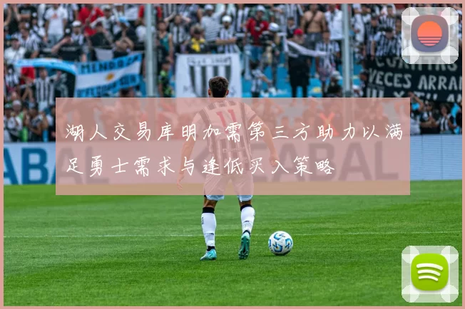 湖人交易库明加需第三方助力以满足勇士需求与逢低买入策略