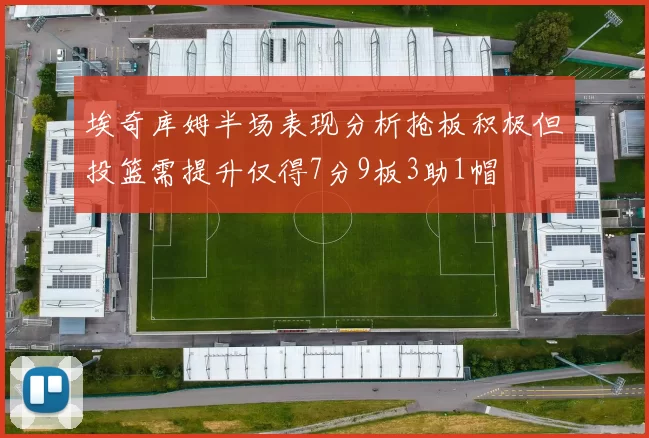 埃奇库姆半场表现分析抢板积极但投篮需提升仅得7分9板3助1帽