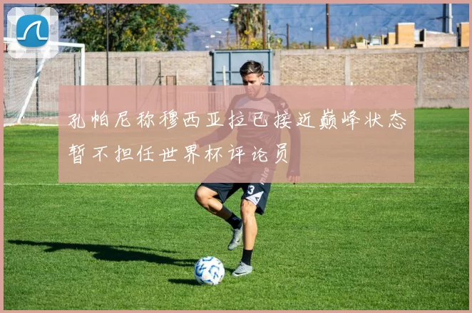 孔帕尼称穆西亚拉已接近巅峰状态暂不担任世界杯评论员