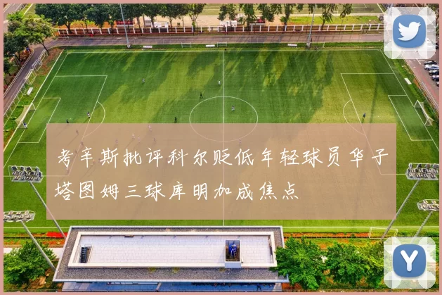 考辛斯批评科尔贬低年轻球员华子塔图姆三球库明加成焦点