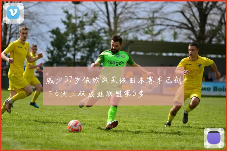 威少37岁依然风采依旧本赛季已创下6次三双成就联盟第5多