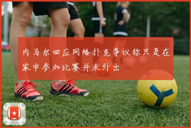 内马尔回应网络扑克争议称只是在家中参加比赛并未外出