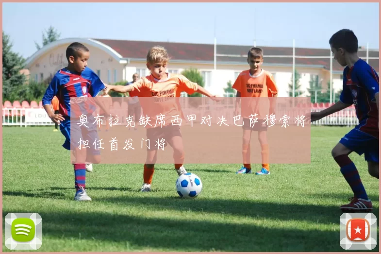 奥布拉克缺席西甲对决巴萨穆索将担任首发门将