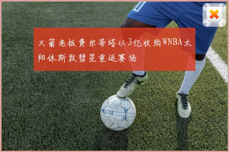 火箭老板费尔蒂塔以3亿收购WNBA太阳休斯敦彗星重返赛场