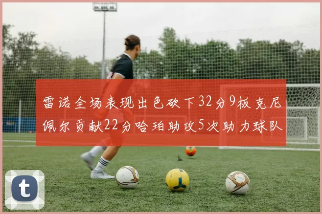 雷诺全场表现出色砍下32分9板克尼佩尔贡献22分哈珀助攻5次助力球队胜利