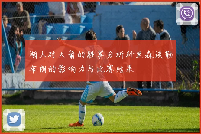 湖人对火箭的胜算分析科里森谈勒布朗的影响力与比赛结果