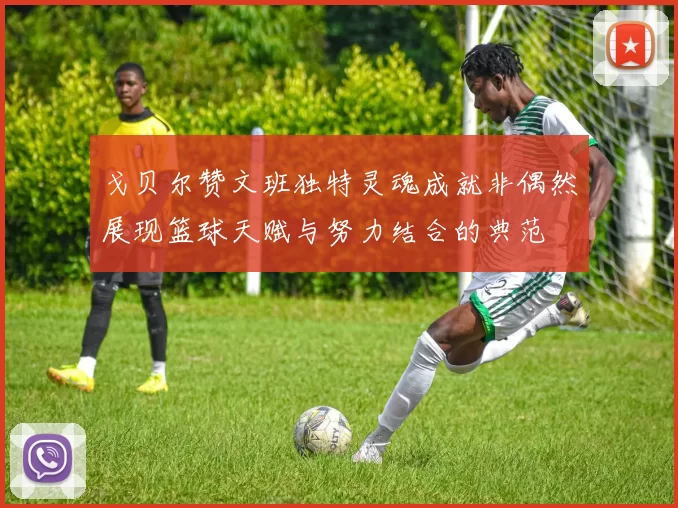 戈贝尔赞文班独特灵魂成就非偶然展现篮球天赋与努力结合的典范