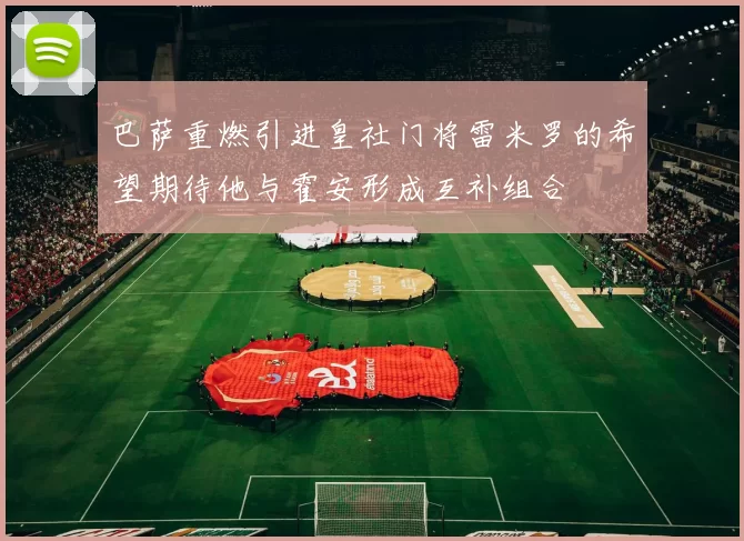 巴萨重燃引进皇社门将雷米罗的希望期待他与霍安形成互补组合