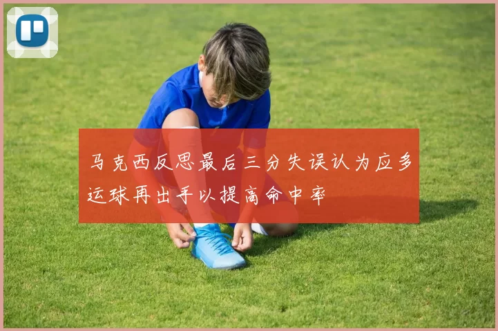 马克西反思最后三分失误认为应多运球再出手以提高命中率