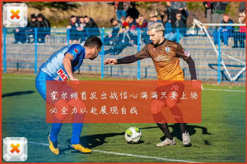 霍尔姆首发出战信心满满只要上场必全力以赴展现自我