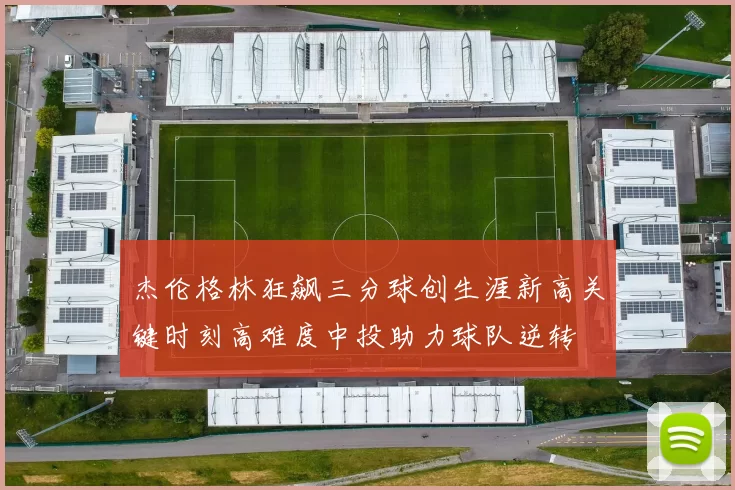 杰伦格林狂飙三分球创生涯新高关键时刻高难度中投助力球队逆转