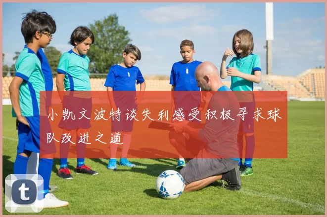 小凯文波特谈失利感受积极寻求球队改进之道