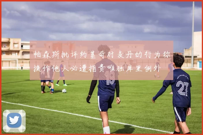 帕森斯批评约基奇对麦丹的行为称换作他人必遭指责唯独库里例外